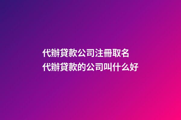 代辦貸款公司注冊取名 代辦貸款的公司叫什么好-第1張-公司起名-玄機派
